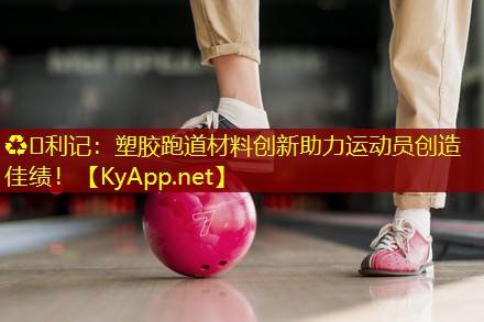 ♻️利记：塑胶跑道材料创新助力运动员创造佳绩！