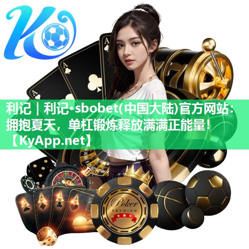 利记｜利记·sbobet(中国大陆)官方网站：拥抱夏天，单杠锻炼释放满满正能量！