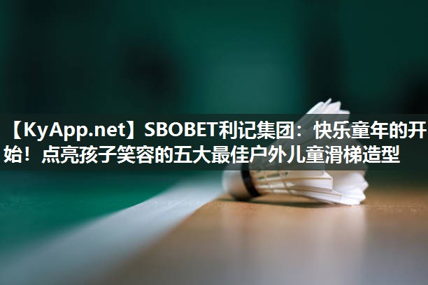 SBOBET利记集团：快乐童年的开始！点亮孩子笑容的五大最佳户外儿童滑梯造型
