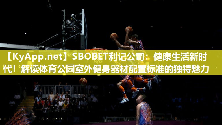 SBOBET利记公司：健康生活新时代！解读体育公园室外健身器材配置标准的独特魅力