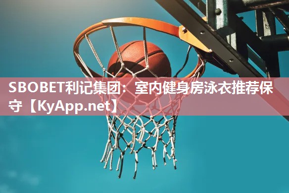 SBOBET利记集团：室内健身房泳衣推荐保守