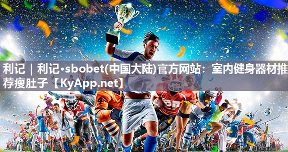 利记｜利记·sbobet(中国大陆)官方网站：室内健身器材推荐瘦肚子