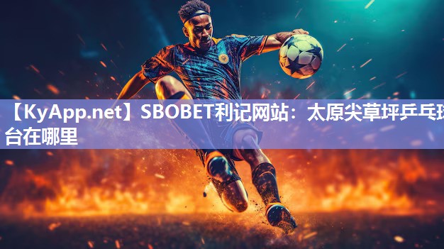 SBOBET利记网站：太原尖草坪乒乓球台在哪里