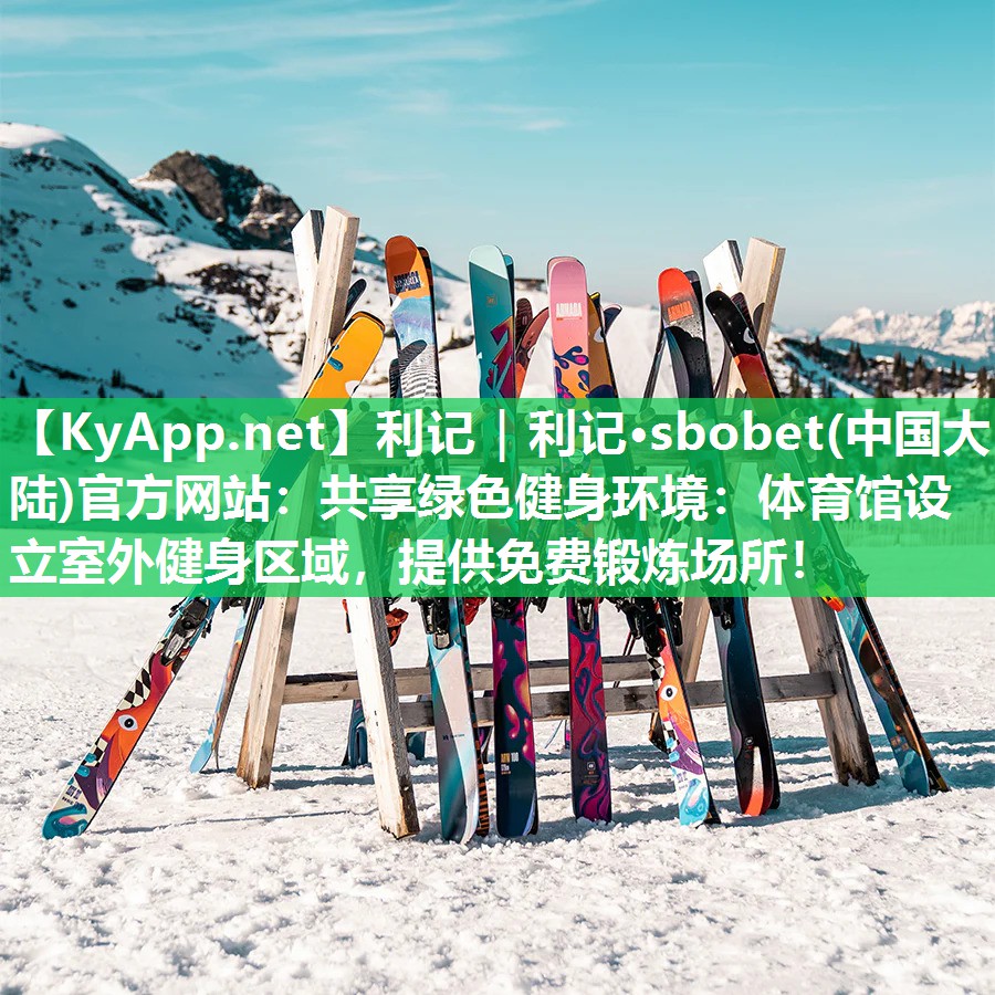 利记｜利记·sbobet(中国大陆)官方网站：共享绿色健身环境：体育馆设立室外健身区域，提供免费锻炼场所！