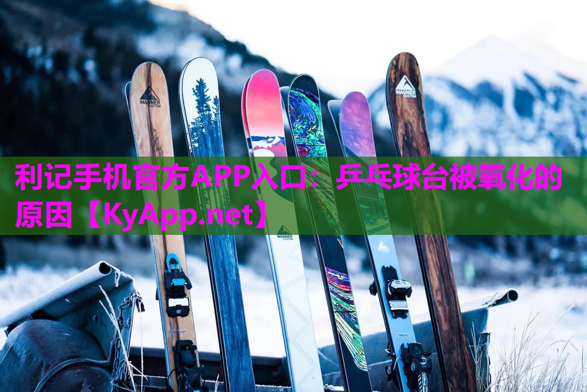 利记手机官方APP入口：乒乓球台被氧化的原因