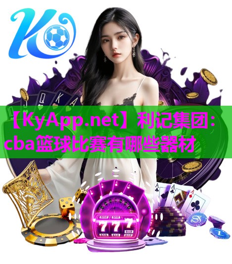 利记集团：cba篮球比赛有哪些器材