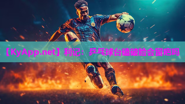 利记：乒乓球台磕破脸会留疤吗
