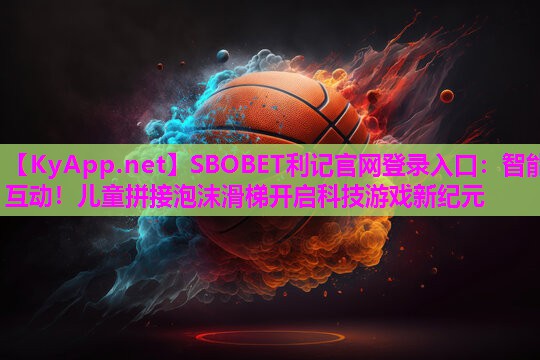 SBOBET利记官网登录入口：智能互动！儿童拼接泡沫滑梯开启科技游戏新纪元