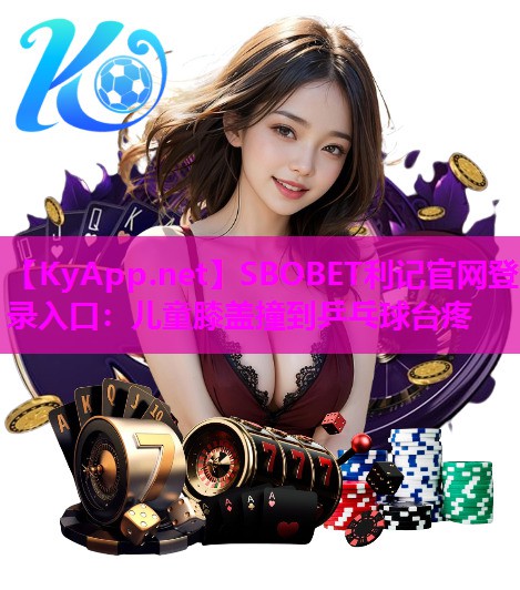 SBOBET利记官网登录入口：儿童膝盖撞到乒乓球台疼