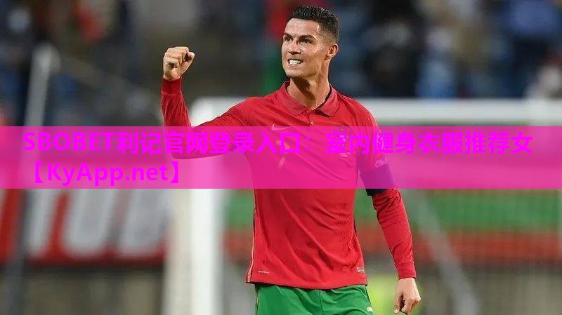 SBOBET利记官网登录入口：室内健身衣服推荐女
