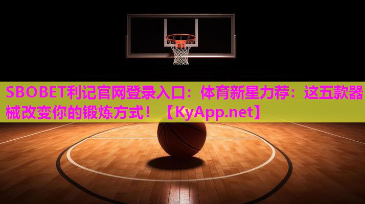SBOBET利记官网登录入口：体育新星力荐：这五款器械改变你的锻炼方式！