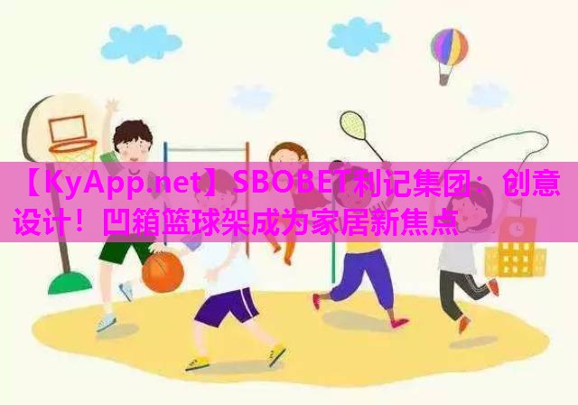 SBOBET利记集团：创意设计！凹箱篮球架成为家居新焦点