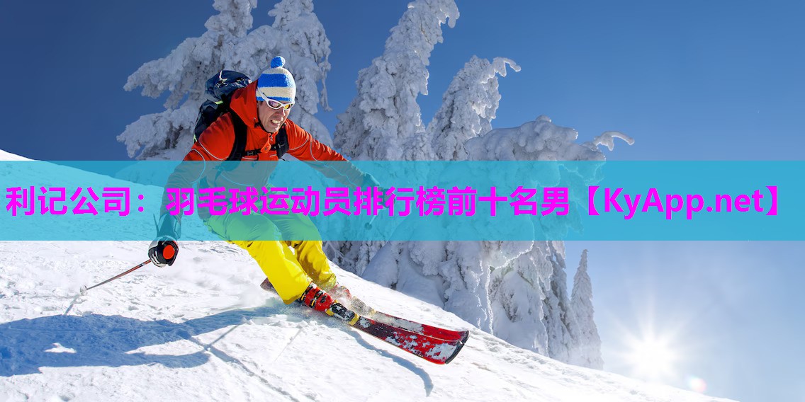 利记公司：羽毛球运动员排行榜前十名男