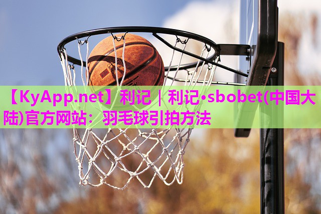 利记｜利记·sbobet(中国大陆)官方网站：羽毛球引拍方法