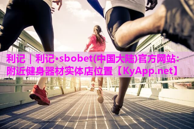 利记｜利记·sbobet(中国大陆)官方网站：附近健身器材实体店位置