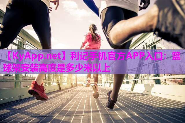 利记手机官方APP入口：篮球架安装高度是多少米以上