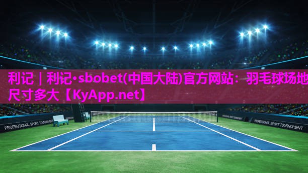 利记｜利记·sbobet(中国大陆)官方网站：羽毛球场地尺寸多大