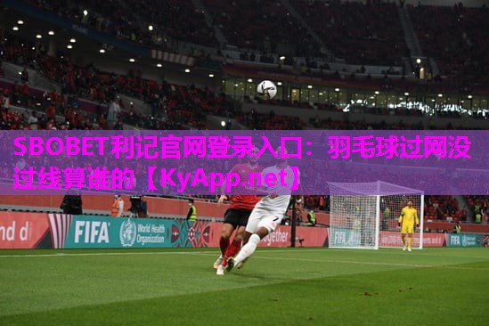 SBOBET利记官网登录入口：羽毛球过网没过线算谁的