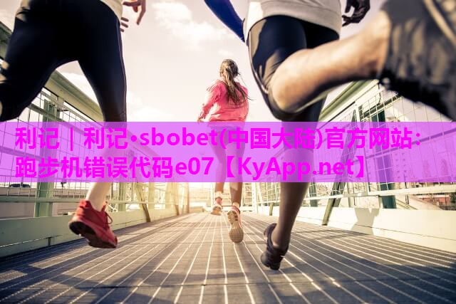 利记｜利记·sbobet(中国大陆)官方网站：跑步机错误代码e07