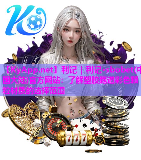 利记｜利记·sbobet(中国大陆)官方网站：了解塑胶跑道彩色颗粒材质的选择范围