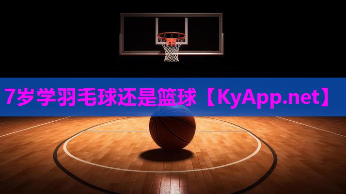 7岁学羽毛球还是篮球