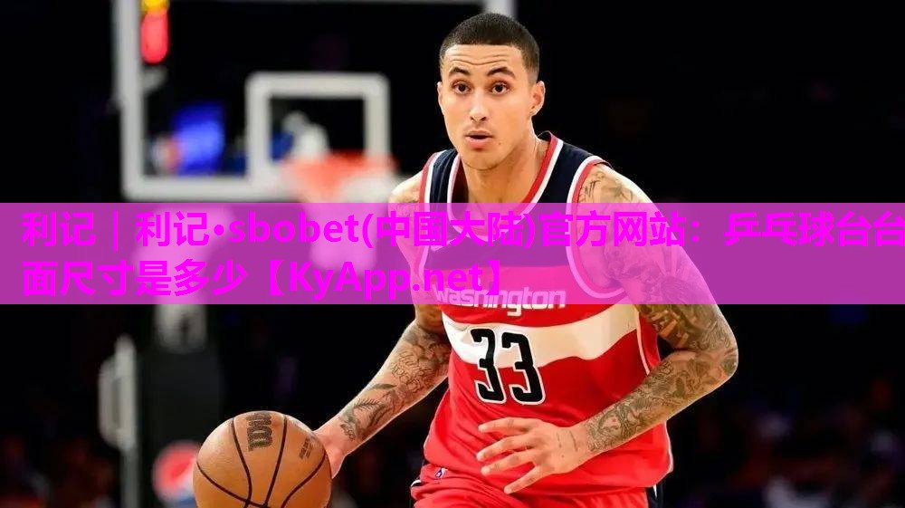利记｜利记·sbobet(中国大陆)官方网站：乒乓球台台面尺寸是多少
