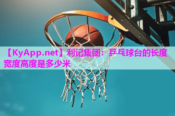 利记集团：乒乓球台的长度宽度高度是多少米