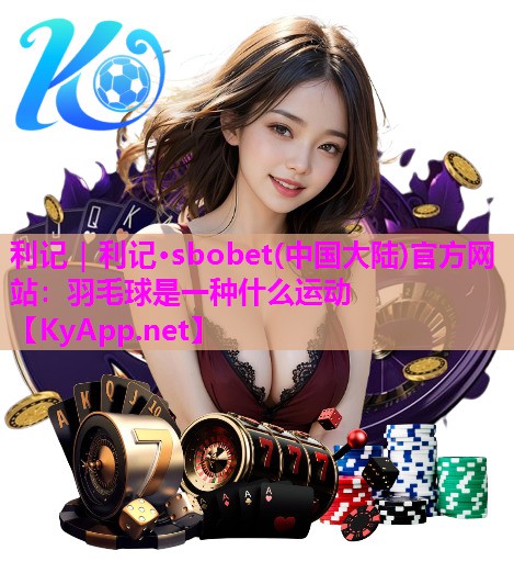 利记｜利记·sbobet(中国大陆)官方网站：羽毛球是一种什么运动