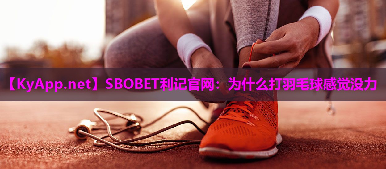 SBOBET利记官网：为什么打羽毛球感觉没力