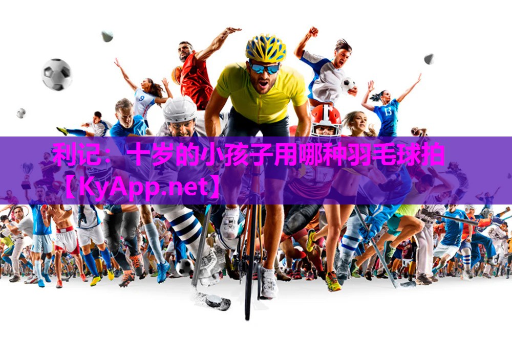 利记：十岁的小孩子用哪种羽毛球拍