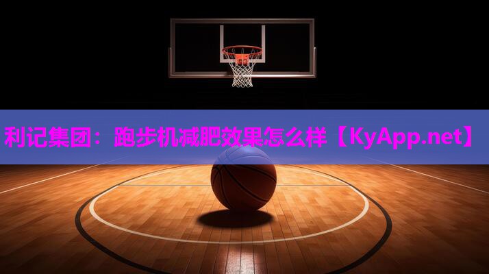 利记集团：跑步机减肥效果怎么样