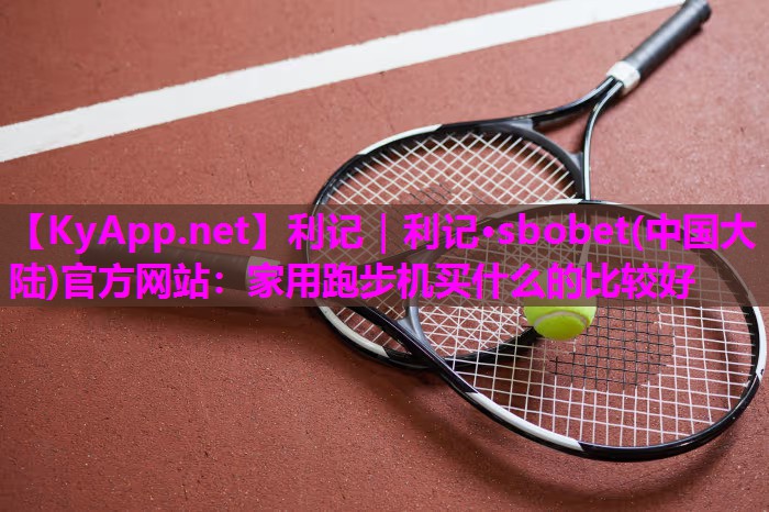 利记｜利记·sbobet(中国大陆)官方网站：家用跑步机买什么的比较好