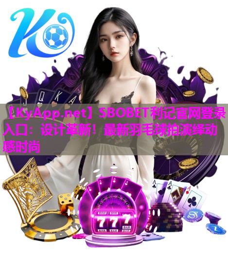 SBOBET利记官网登录入口：设计革新！最新羽毛球拍演绎动感时尚