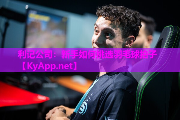 利记公司：新手如何挑选羽毛球拍子