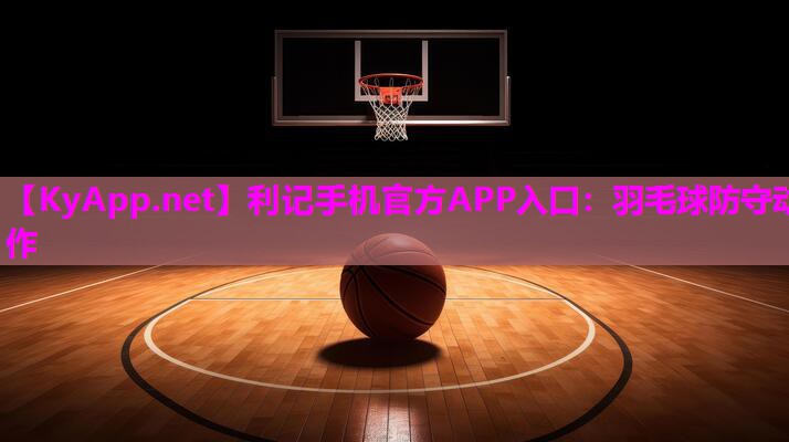 利记手机官方APP入口：羽毛球防守动作