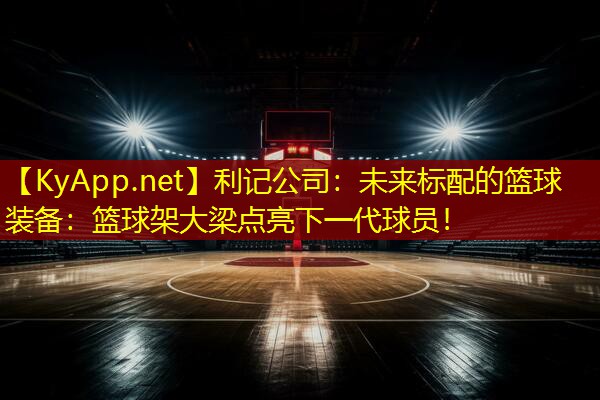 未来标配的篮球装备：篮球架大梁点亮下一代球员！