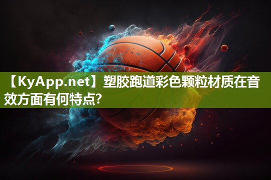 塑胶跑道彩色颗粒材质在音效方面有何特点? 塑胶跑道彩色颗粒材质在音效方面有何特点?