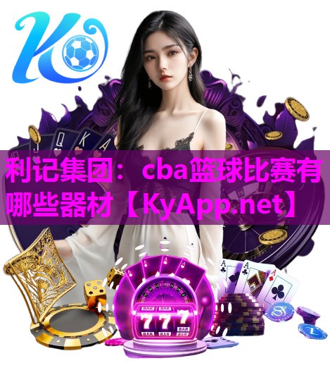 cba篮球比赛有哪些器材 cba篮球比赛有哪些器材