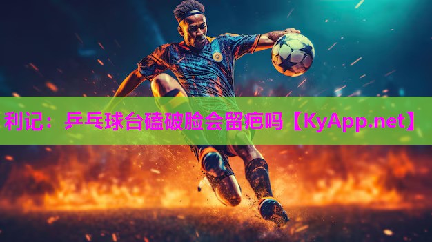 乒乓球台磕破脸会留疤吗 乒乓球台磕破脸会留疤吗