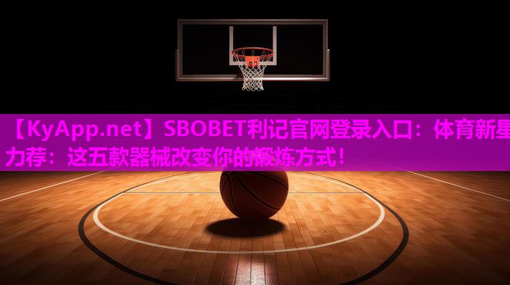 体育新星力荐：这五款器械改变你的锻炼方式！