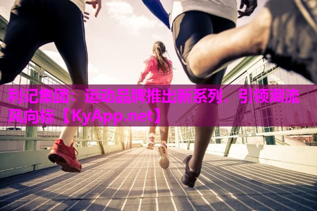 运动品牌推出新系列,引领潮流风向标 运动品牌推出新系列,引领潮流风向标