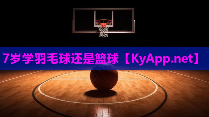 7岁学羽毛球还是篮球 7岁学羽毛球还是篮球