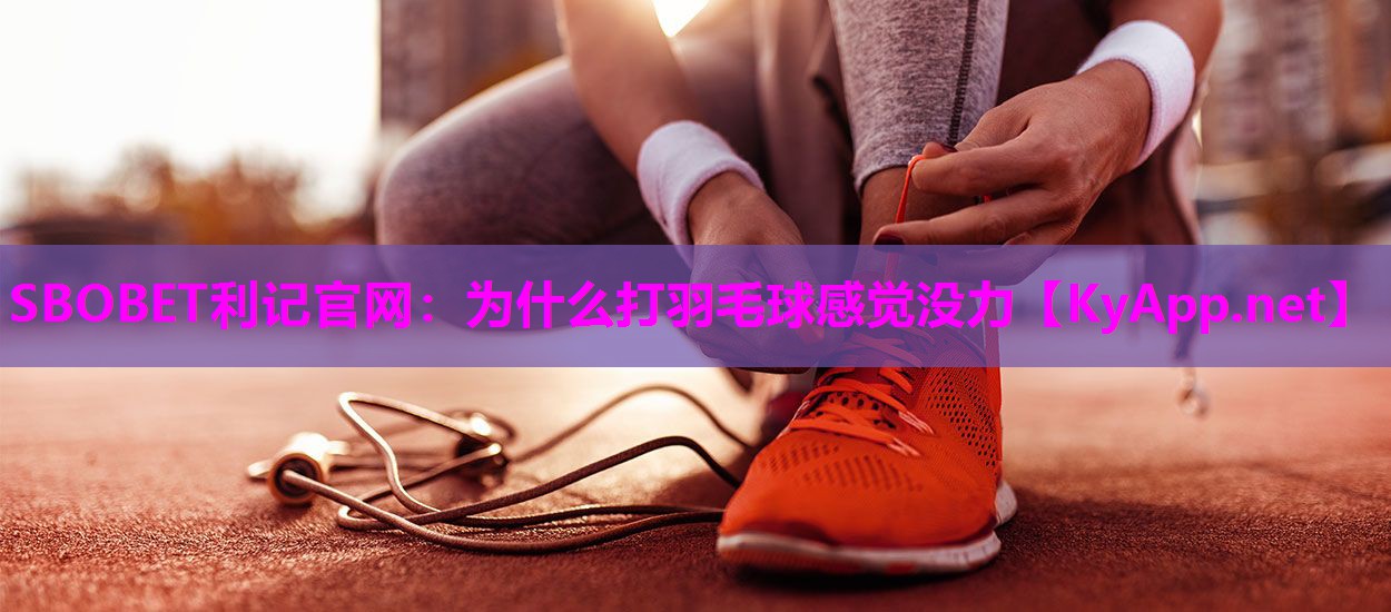 为什么打羽毛球感觉没力 为什么打羽毛球感觉没力