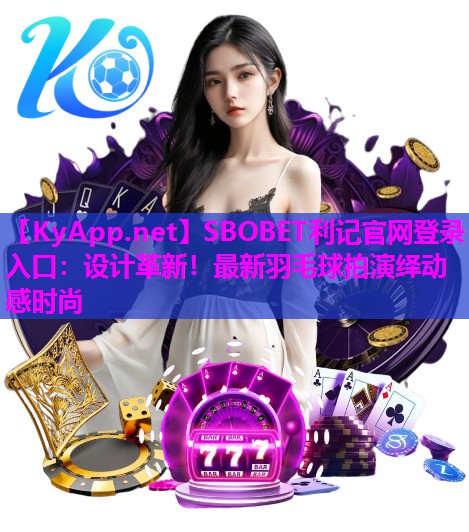 设计革新!最新羽毛球拍演绎动感时尚 设计革新!最新羽毛球拍演绎动感时尚